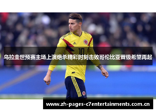 乌拉圭世预赛主场上演绝杀精彩时刻击败哥伦比亚晋级希望再起 乌拉圭世预赛主场上演绝杀精彩时刻击败哥伦比亚晋级希望再起