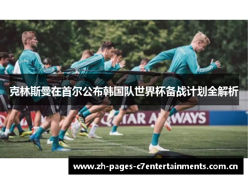 克林斯曼在首尔公布韩国队世界杯备战计划全解析 克林斯曼在首尔公布韩国队世界杯备战计划全解析