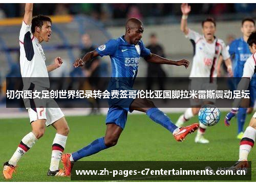 切尔西女足创世界纪录转会费签哥伦比亚国脚拉米雷斯震动足坛