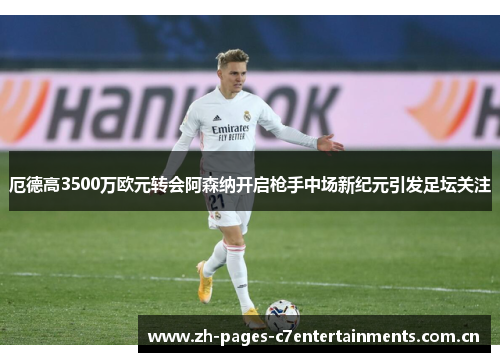 厄德高3500万欧元转会阿森纳开启枪手中场新纪元引发足坛关注 厄德高3500万欧元转会阿森纳开启枪手中场新纪元引发足坛关注