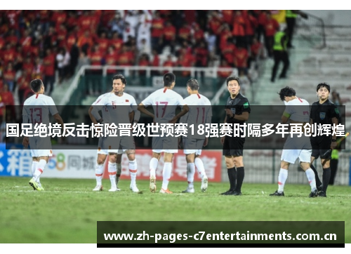 国足绝境反击惊险晋级世预赛18强赛时隔多年再创辉煌 国足绝境反击惊险晋级世预赛18强赛时隔多年再创辉煌