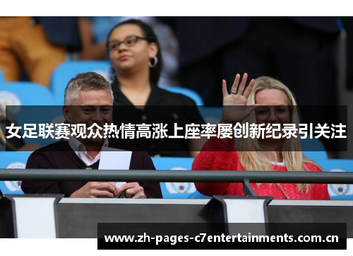 女足联赛观众热情高涨上座率屡创新纪录引关注 女足联赛观众热情高涨上座率屡创新纪录引关注