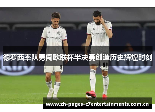 德罗西率队勇闯欧联杯半决赛创造历史辉煌时刻 德罗西率队勇闯欧联杯半决赛创造历史辉煌时刻