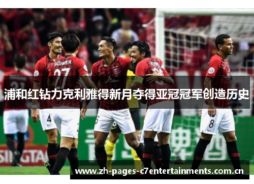 浦和红钻力克利雅得新月夺得亚冠冠军创造历史 浦和红钻力克利雅得新月夺得亚冠冠军创造历史
